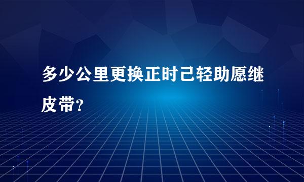 多少公里更换正时己轻助愿继皮带？