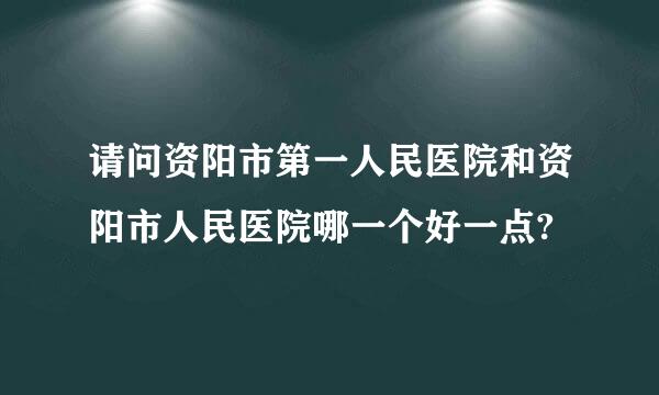 请问资阳市第一人民医院和资阳市人民医院哪一个好一点?