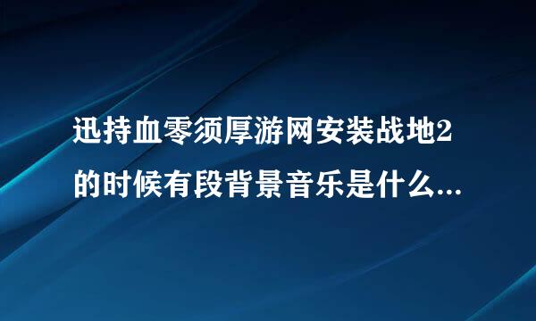 迅持血零须厚游网安装战地2的时候有段背景音乐是什么 蛮伤感的 是钢琴弹奏的好像