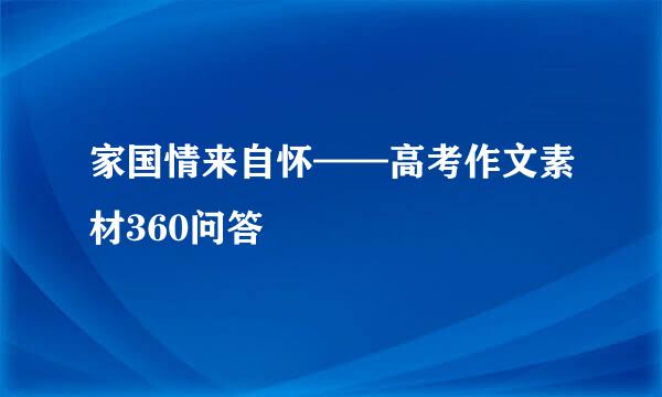 家国情来自怀——高考作文素材360问答