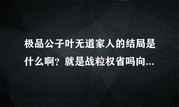 极品公子叶无道家人的结局是什么啊？就是战粒权省吗向左杀怎么样了