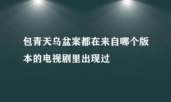 包青天乌盆案都在来自哪个版本的电视剧里出现过