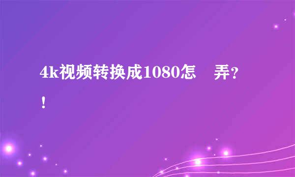 4k视频转换成1080怎麼弄？！