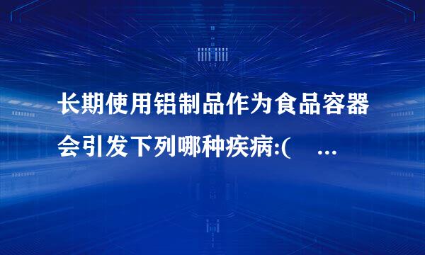 长期使用铝制品作为食品容器会引发下列哪种疾病:(    )。(    )