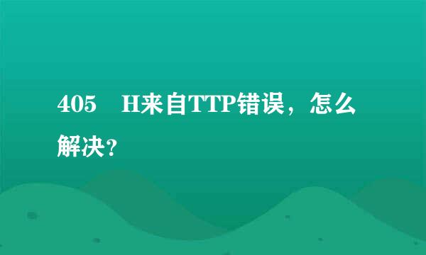 405 H来自TTP错误，怎么解决？