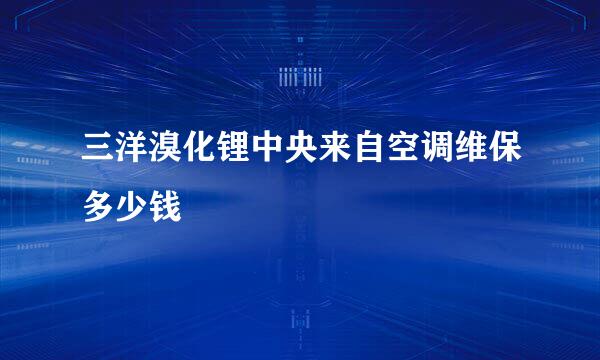 三洋溴化锂中央来自空调维保多少钱