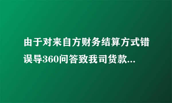 由于对来自方财务结算方式错误导360问答致我司货款少结，现在要写一个情况说明补结款，怎么写？