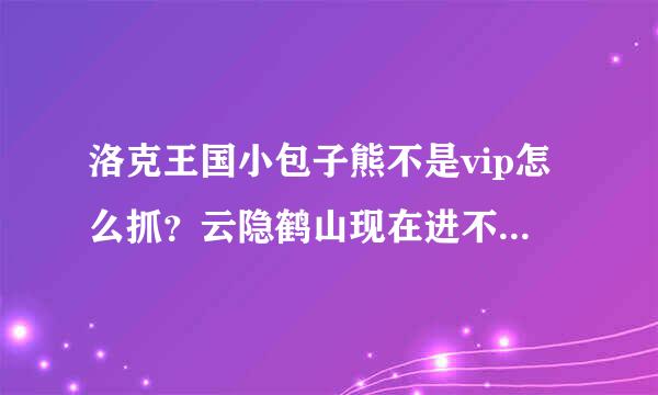 洛克王国小包子熊不是vip怎么抓？云隐鹤山现在进不去了，求助！