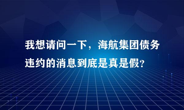 我想请问一下，海航集团债务违约的消息到底是真是假？