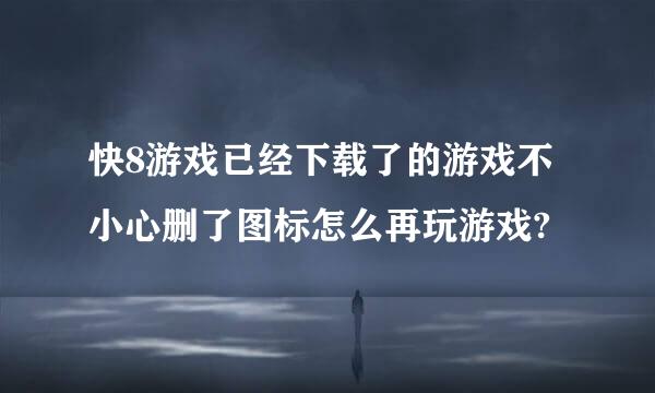 快8游戏已经下载了的游戏不小心删了图标怎么再玩游戏?