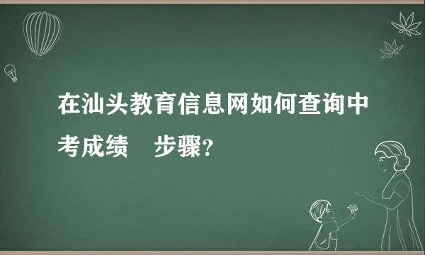 在汕头教育信息网如何查询中考成绩 步骤？