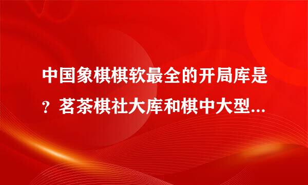 中国象棋棋软最全的开局库是？茗茶棋社大库和棋中大型人机库都超过5GB是不是现在最纪告字全的开局库？还有更