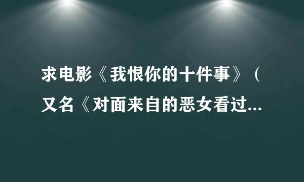 求电影《我恨你的十件事》（又名《对面来自的恶女看过来》）有效下试细本载地址！