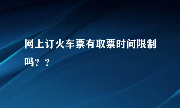 网上订火车票有取票时间限制吗？？