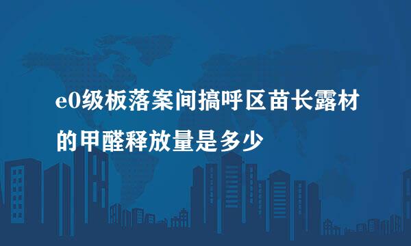 e0级板落案间搞呼区苗长露材的甲醛释放量是多少