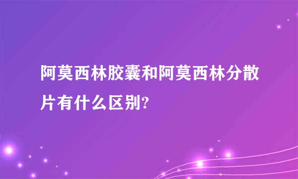 阿莫西林胶囊和阿莫西林分散片有什么区别?