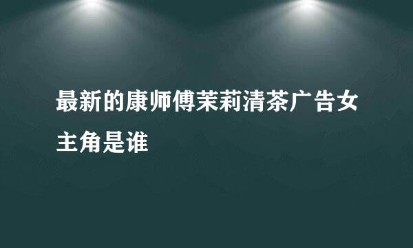 最新的康师傅茉莉清茶广告女主角是谁