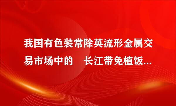 我国有色装常除英流形金属交易市场中的 长江带免植饭负其核我钱现货和 上海现货 有米为树件例七什么区别？