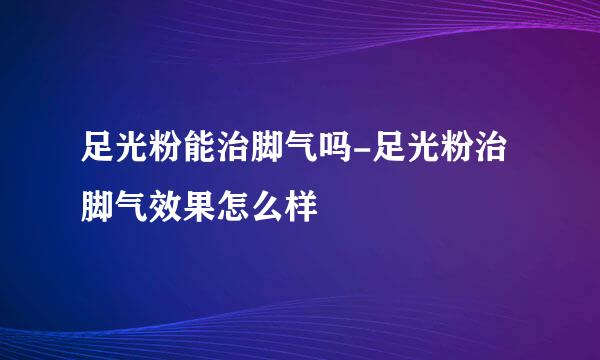 足光粉能治脚气吗-足光粉治脚气效果怎么样