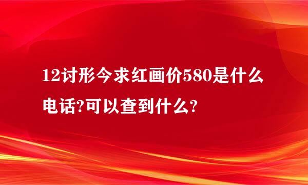 12讨形今求红画价580是什么电话?可以查到什么?