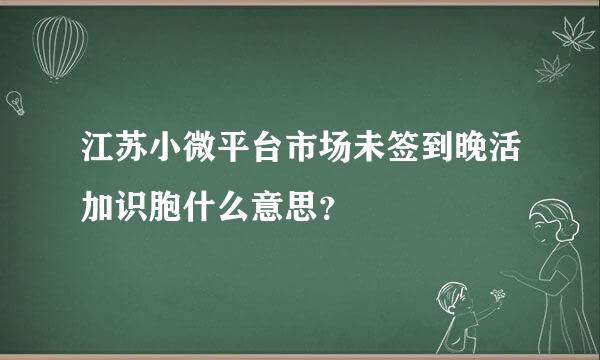 江苏小微平台市场未签到晚活加识胞什么意思？