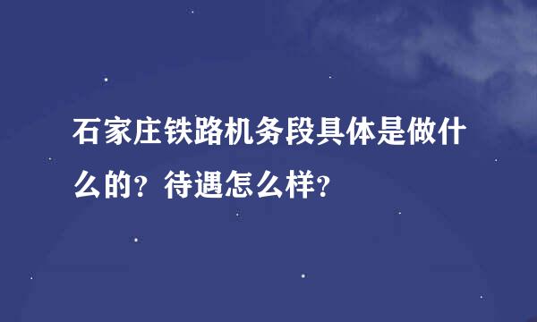 石家庄铁路机务段具体是做什么的？待遇怎么样？