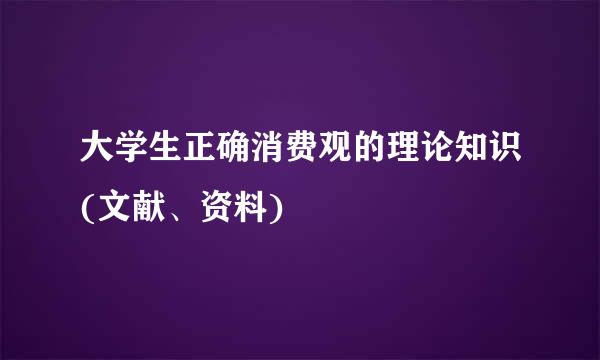 大学生正确消费观的理论知识(文献、资料)