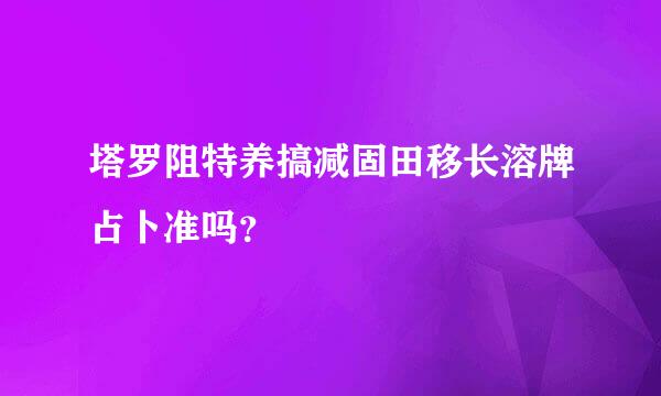 塔罗阻特养搞减固田移长溶牌占卜准吗？