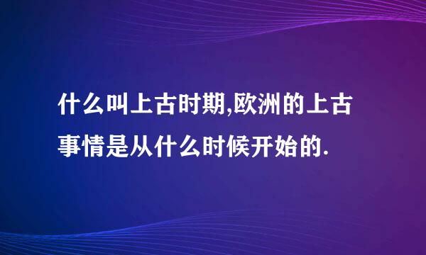 什么叫上古时期,欧洲的上古事情是从什么时候开始的.