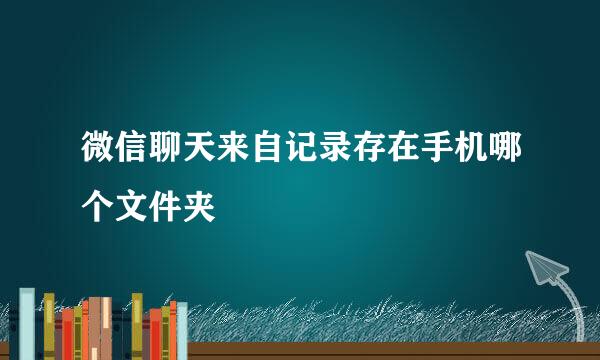 微信聊天来自记录存在手机哪个文件夹