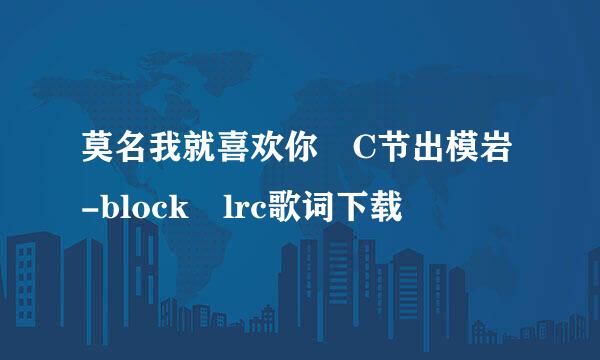 莫名我就喜欢你 C节出模岩-block lrc歌词下载