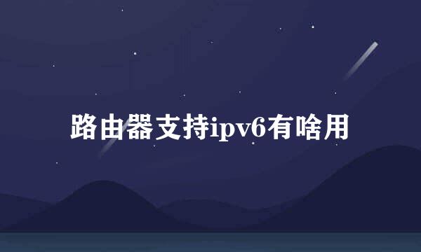 路由器支持ipv6有啥用