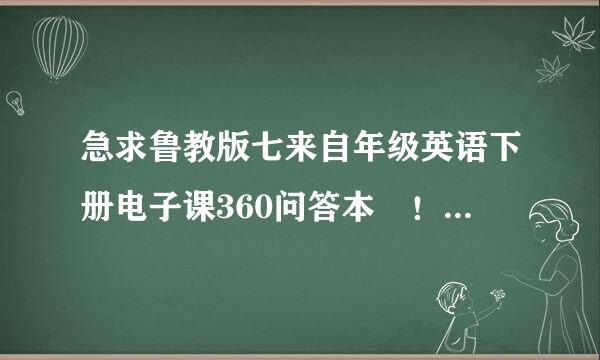 急求鲁教版七来自年级英语下册电子课360问答本 ！！！！！急求鲁教版七年级英语下册电子课本！！！！