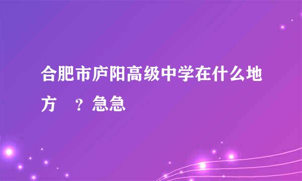 合肥市庐阳高级中学在什么地方 ？急急