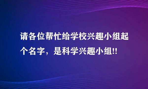 请各位帮忙给学校兴趣小组起个名字，是科学兴趣小组!!