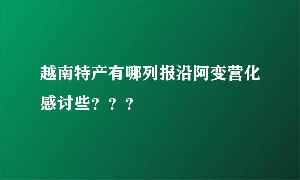 越南特产有哪列报沿阿变营化感讨些？？？