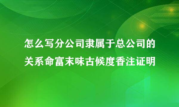 怎么写分公司隶属于总公司的关系命富末味古候度香注证明