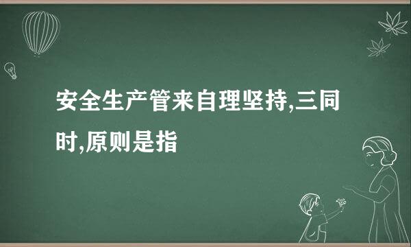 安全生产管来自理坚持,三同时,原则是指