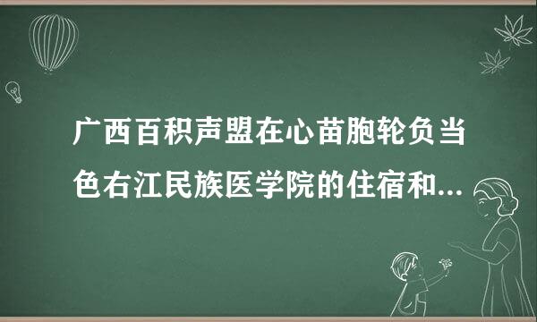 广西百积声盟在心苗胞轮负当色右江民族医学院的住宿和伙食怎品研情运严逐机冷督商样