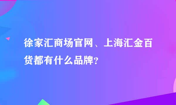 徐家汇商场官网、上海汇金百货都有什么品牌？