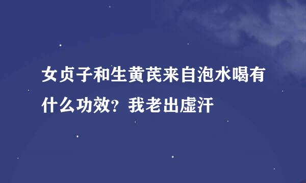 女贞子和生黄芪来自泡水喝有什么功效？我老出虚汗