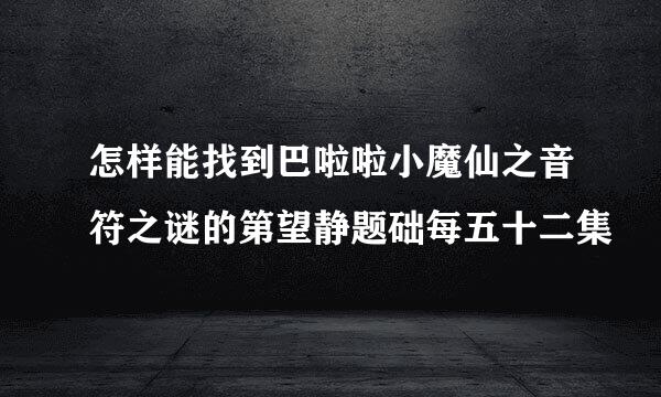 怎样能找到巴啦啦小魔仙之音符之谜的第望静题础每五十二集