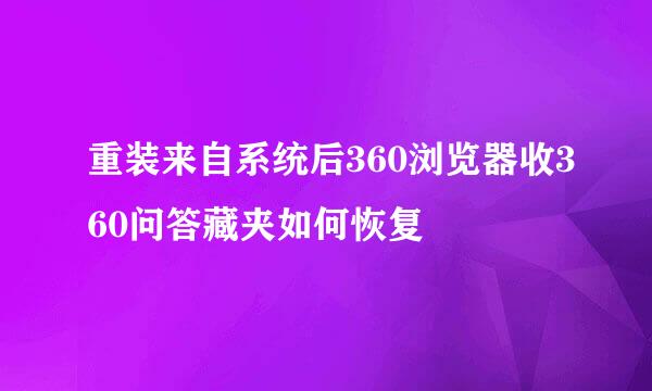 重装来自系统后360浏览器收360问答藏夹如何恢复