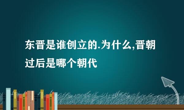 东晋是谁创立的.为什么,晋朝过后是哪个朝代