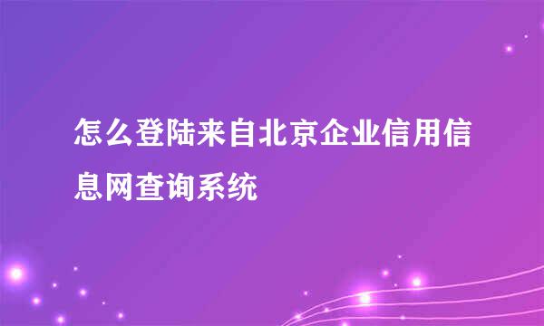 怎么登陆来自北京企业信用信息网查询系统