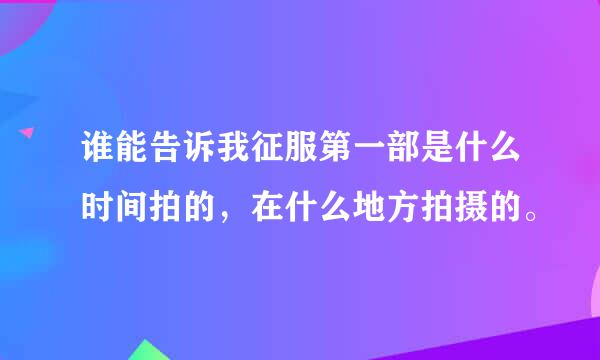 谁能告诉我征服第一部是什么时间拍的，在什么地方拍摄的。