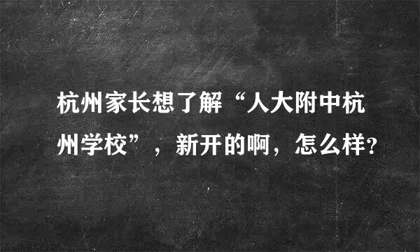 杭州家长想了解“人大附中杭州学校”，新开的啊，怎么样？