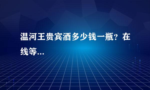 温河王贵宾酒多少钱一瓶？在线等...