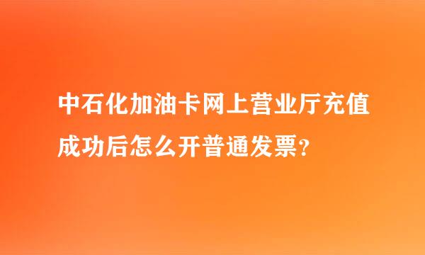 中石化加油卡网上营业厅充值成功后怎么开普通发票？