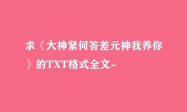 求《大神紧何答差元神我养你》的TXT格式全文~